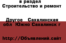  в раздел : Строительство и ремонт » Другое . Сахалинская обл.,Южно-Сахалинск г.